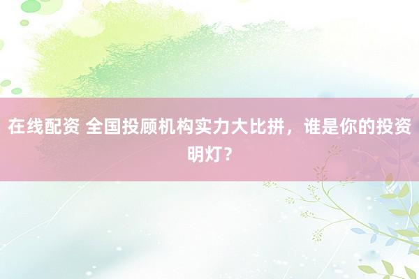 在线配资 全国投顾机构实力大比拼,谁是你的投资明灯?