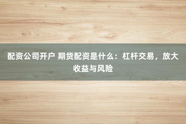 配资公司开户 期货配资是什么：杠杆交易，放大收益与风险