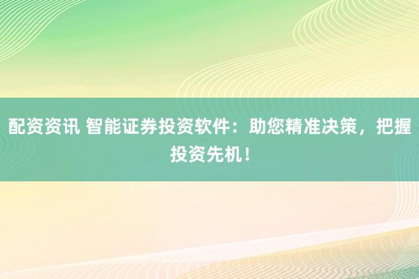 配资资讯 智能证券投资软件：助您精准决策，把握投资先机！