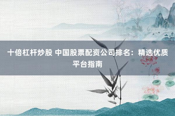 十倍杠杆炒股 中国股票配资公司排名：精选优质平台指南