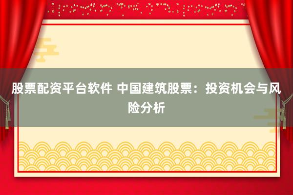 股票配资平台软件 中国建筑股票:投资机会与风险分析