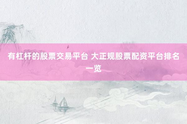 有杠杆的股票交易平台 大正规股票配资平台排名一览