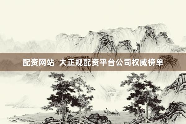 配资网站  大正规配资平台公司权威榜单