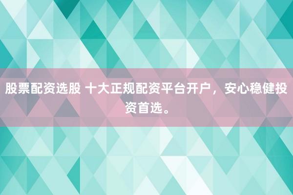 股票配资选股 十大正规配资平台开户，安心稳健投资首选。