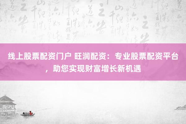 线上股票配资门户 旺润配资：专业股票配资平台，助您实现财富增长新机遇