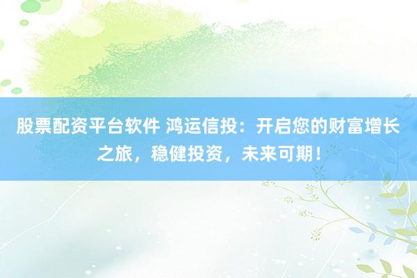 股票配资平台软件 鸿运信投:开启您的财富增长之旅,稳健投资,未来可期!