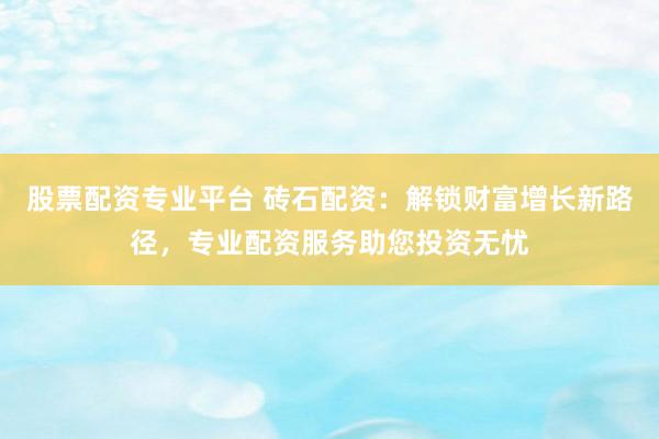 股票配资专业平台 砖石配资：解锁财富增长新路径，专业配资服务助您投资无忧