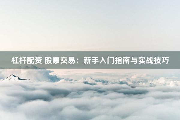 杠杆配资 股票交易：新手入门指南与实战技巧