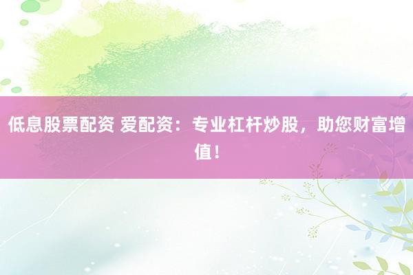 低息股票配资 爱配资：专业杠杆炒股，助您财富增值！