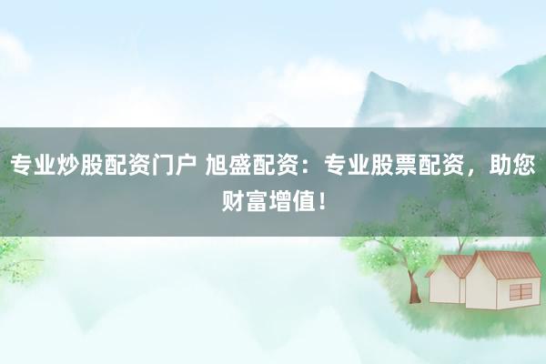 专业炒股配资门户 旭盛配资:专业股票配资,助您财富增值!