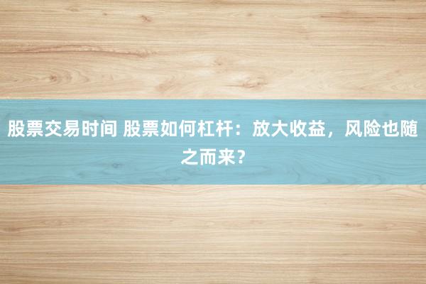 股票交易时间 股票如何杠杆：放大收益，风险也随之而来？