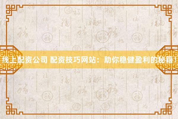 线上配资公司 配资技巧网站：助你稳健盈利的秘籍！