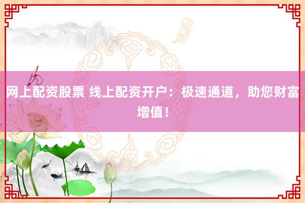 网上配资股票 线上配资开户:极速通道,助您财富增值!