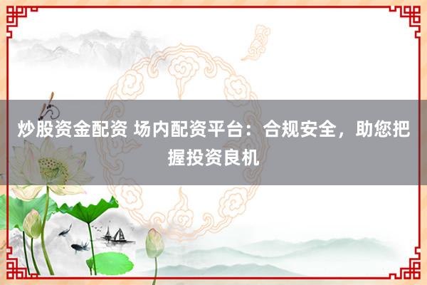 炒股资金配资 场内配资平台：合规安全，助您把握投资良机