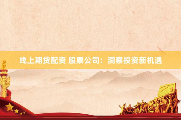 线上期货配资 股票公司：洞察投资新机遇