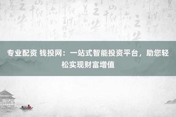 专业配资 钱投网：一站式智能投资平台，助您轻松实现财富增值