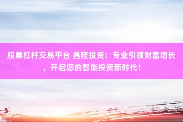 股票杠杆交易平台 昌隆投资：专业引领财富增长，开启您的智能投资新时代！
