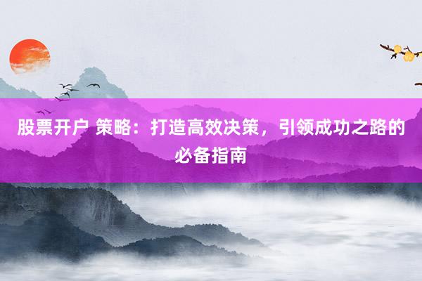 股票开户 策略：打造高效决策，引领成功之路的必备指南