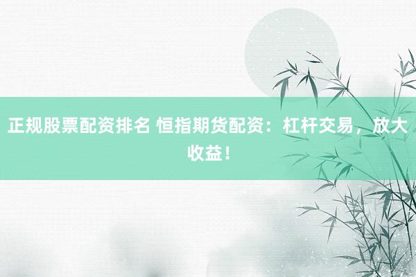 正规股票配资排名 恒指期货配资：杠杆交易，放大收益！