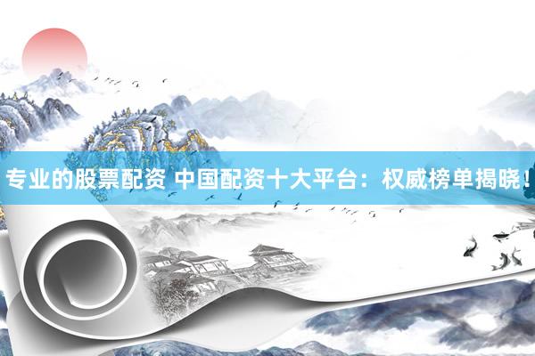专业的股票配资 中国配资十大平台：权威榜单揭晓！