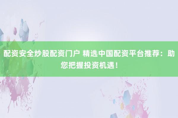配资安全炒股配资门户 精选中国配资平台推荐：助您把握投资机遇！