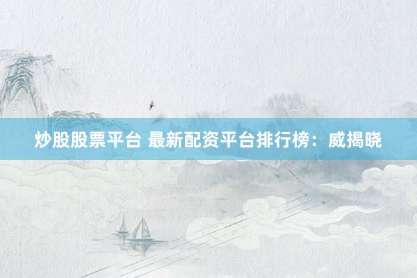炒股股票平台 最新配资平台排行榜：威揭晓