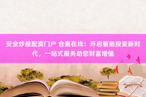 安全炒股配资门户 合赢在线：开启智能投资新时代，一站式服务助您财富增值