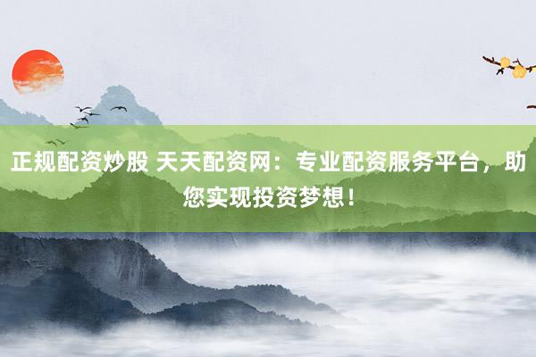 正规配资炒股 天天配资网：专业配资服务平台，助您实现投资梦想！