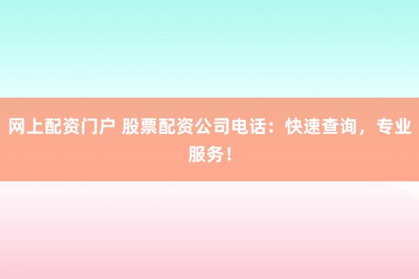 网上配资门户 股票配资公司电话：快速查询，专业服务！