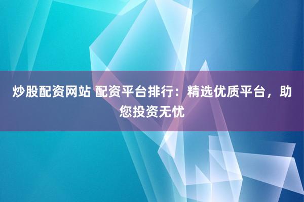炒股配资网站 配资平台排行：精选优质平台，助您投资无忧