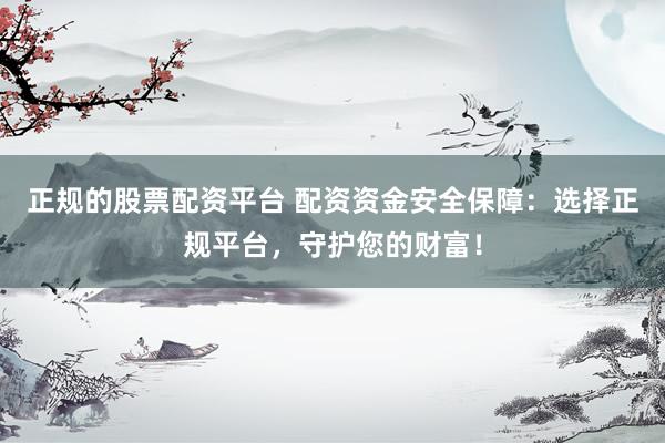 正规的股票配资平台 配资资金安全保障:选择正规平台,守护您的财富!