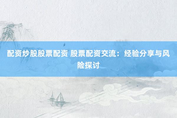 配资炒股股票配资 股票配资交流:经验分享与风险探讨