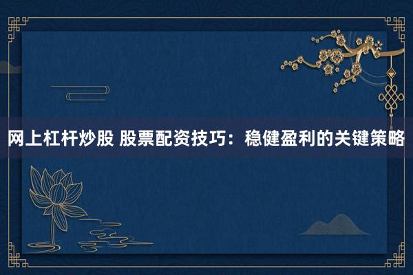 网上杠杆炒股 股票配资技巧：稳健盈利的关键策略