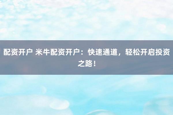 配资开户 米牛配资开户：快速通道，轻松开启投资之路！
