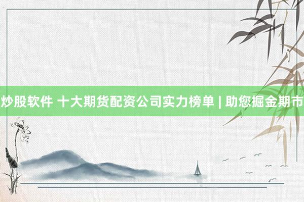 炒股软件 十大期货配资公司实力榜单 | 助您掘金期市