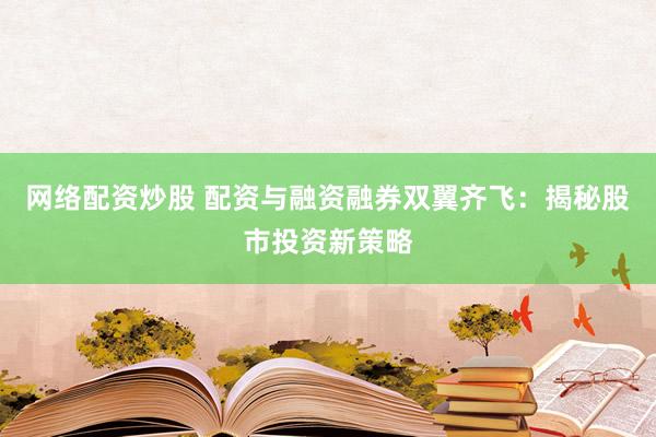 网络配资炒股 配资与融资融券双翼齐飞:揭秘股市投资新策略