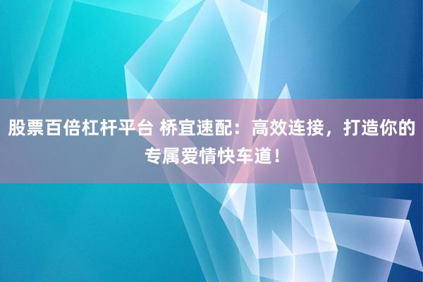 股票百倍杠杆平台 桥宜速配：高效连接，打造你的专属爱情快车道！