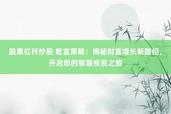 股票杠杆炒股 乾富策略：揭秘财富增长新路径，开启您的智慧投资之旅