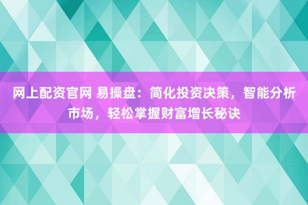 网上配资官网 易操盘：简化投资决策，智能分析市场，轻松掌握财富增长秘诀