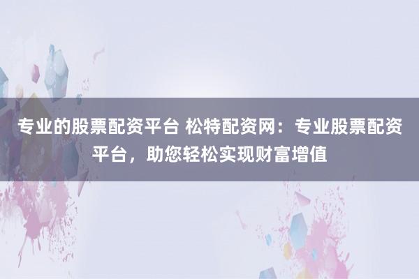 专业的股票配资平台 松特配资网：专业股票配资平台，助您轻松实现财富增值