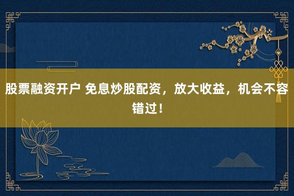 股票融资开户 免息炒股配资，放大收益，机会不容错过！