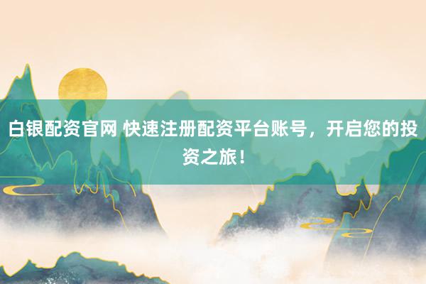 白银配资官网 快速注册配资平台账号，开启您的投资之旅！