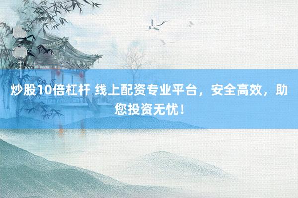 炒股10倍杠杆 线上配资专业平台，安全高效，助您投资无忧！