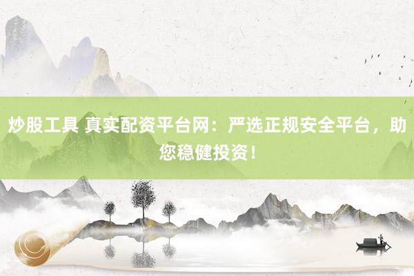 炒股工具 真实配资平台网：严选正规安全平台，助您稳健投资！