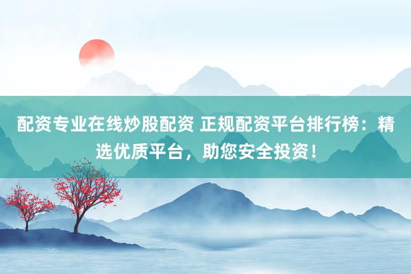 配资专业在线炒股配资 正规配资平台排行榜：精选优质平台，助您安全投资！