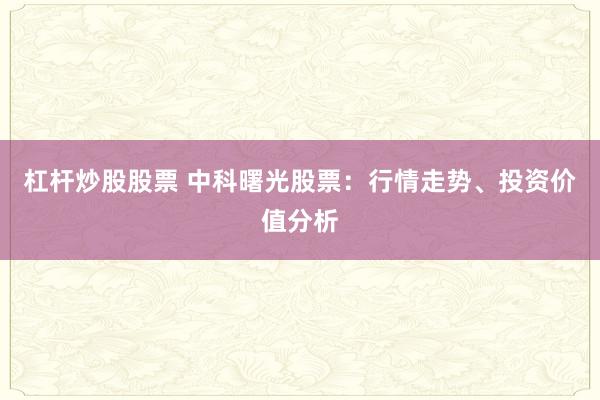 杠杆炒股股票 中科曙光股票：行情走势、投资价值分析