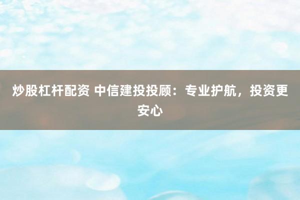 炒股杠杆配资 中信建投投顾：专业护航，投资更安心