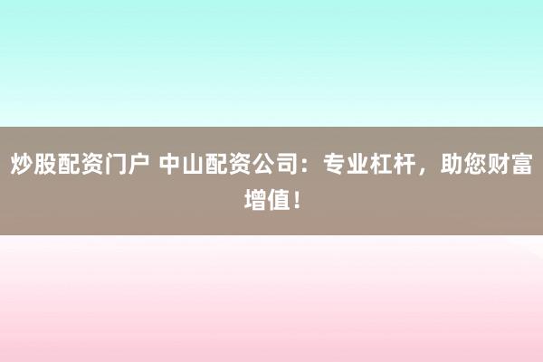炒股配资门户 中山配资公司：专业杠杆，助您财富增值！