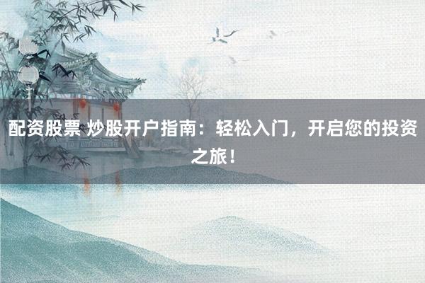 配资股票 炒股开户指南：轻松入门，开启您的投资之旅！