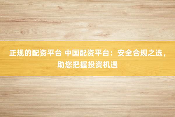 正规的配资平台 中国配资平台：安全合规之选，助您把握投资机遇